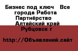 Бизнес под ключ - Все города Работа » Партнёрство   . Алтайский край,Рубцовск г.